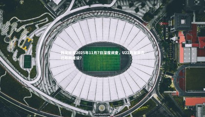 ng体育官方网站-韩足晚报2025年11月7日深度调查，U22政策是否已形同虚设？