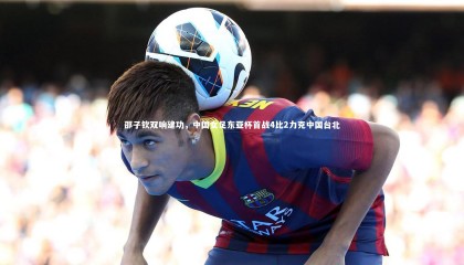 【ng体育】邵子钦双响建功，中国女足东亚杯首战4比2力克中国台北