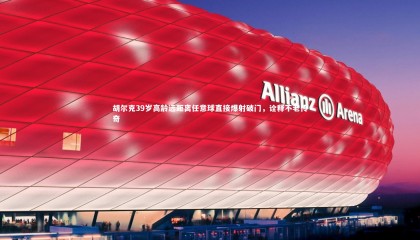 ng体育官网：胡尔克39岁高龄远距离任意球直接爆射破门，诠释不老传奇