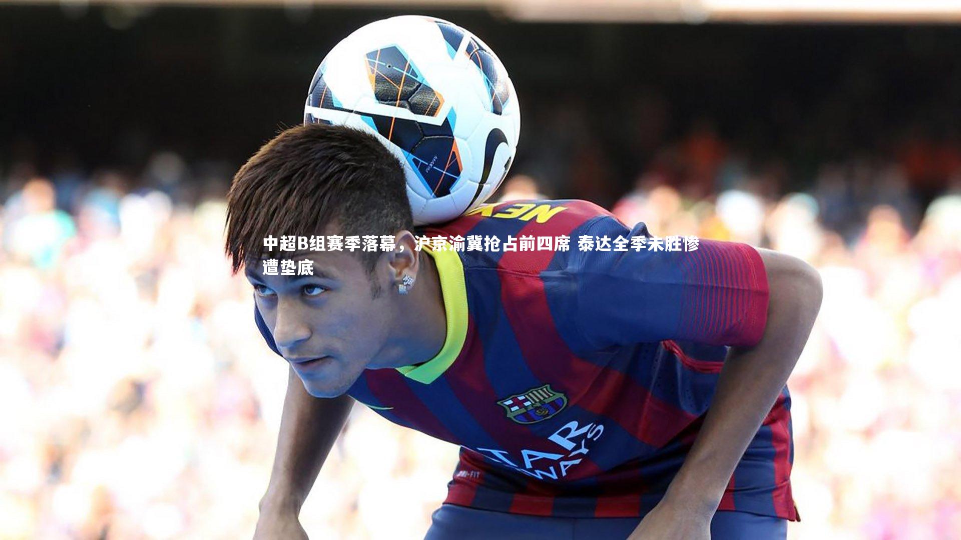 中超B组赛季落幕，沪京渝冀抢占前四席 泰达全季未胜惨遭垫底