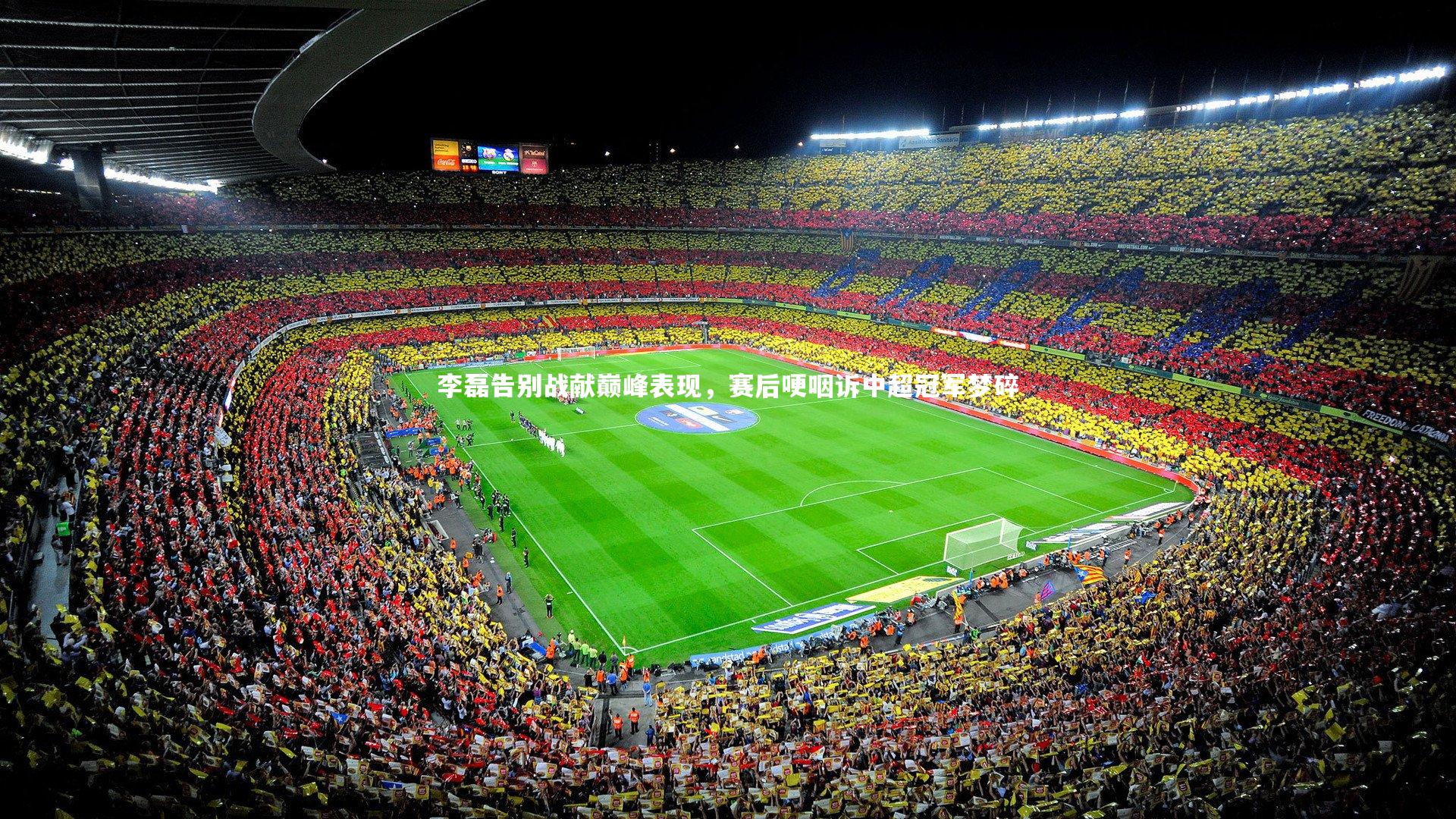 李磊告别战献巅峰表现，赛后哽咽诉中超冠军梦碎